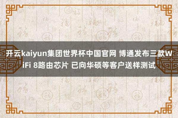 开云kaiyun集团世界杯中国官网 博通发布三款WiFi 8路由芯片 已向华硕等客户送样测试