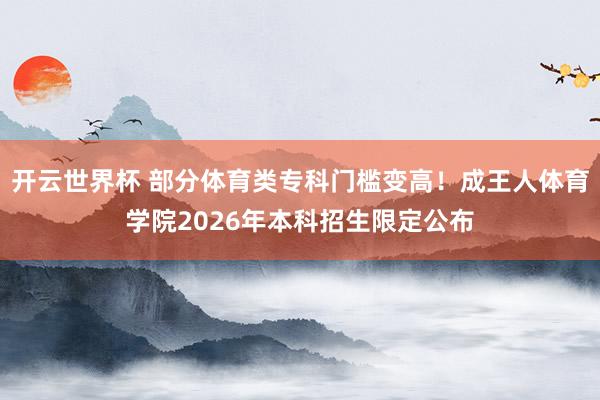 开云世界杯 部分体育类专科门槛变高！成王人体育学院2026年本科招生限定公布