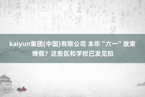 kaiyun集团(中国)有限公司 本年“六一”放束缚假？这些区和学校已发见知