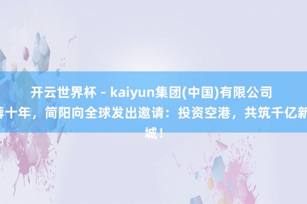 开云世界杯 - kaiyun集团(中国)有限公司 融蓉十年，简阳向全球发出邀请：投资空港，共筑千亿新城！