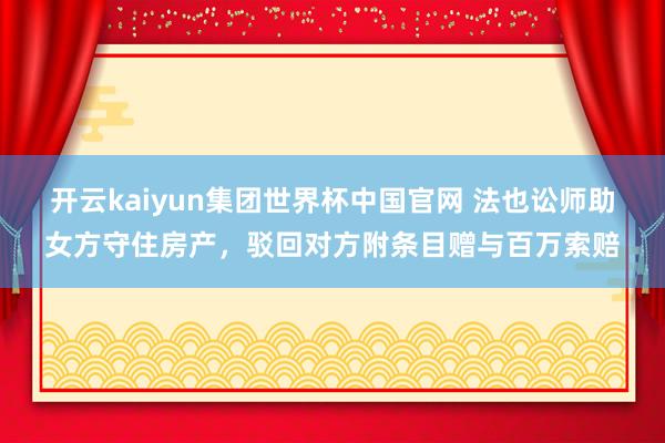 开云kaiyun集团世界杯中国官网 法也讼师助女方守住房产，驳回对方附条目赠与百万索赔