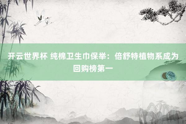 开云世界杯 纯棉卫生巾保举：倍舒特植物系成为回购榜第一