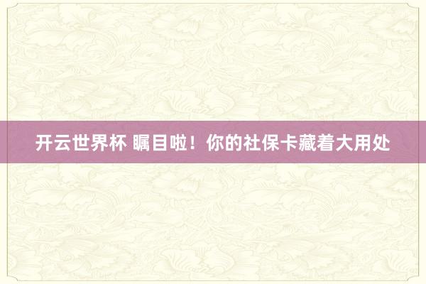 开云世界杯 瞩目啦！你的社保卡藏着大用处