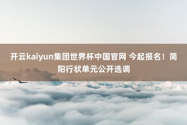 开云kaiyun集团世界杯中国官网 今起报名！简阳行状单元公开选调
