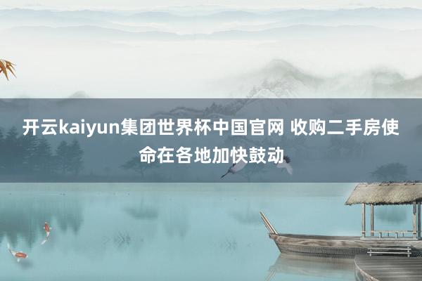 开云kaiyun集团世界杯中国官网 收购二手房使命在各地加快鼓动