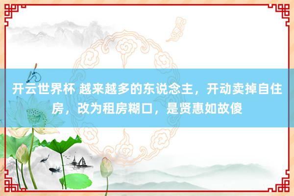 开云世界杯 越来越多的东说念主，开动卖掉自住房，改为租房糊口，是贤惠如故傻
