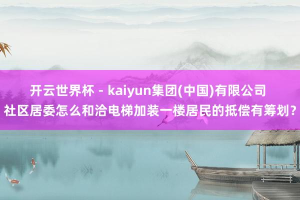 开云世界杯 - kaiyun集团(中国)有限公司 社区居委怎么和洽电梯加装一楼居民的抵偿有筹划？
