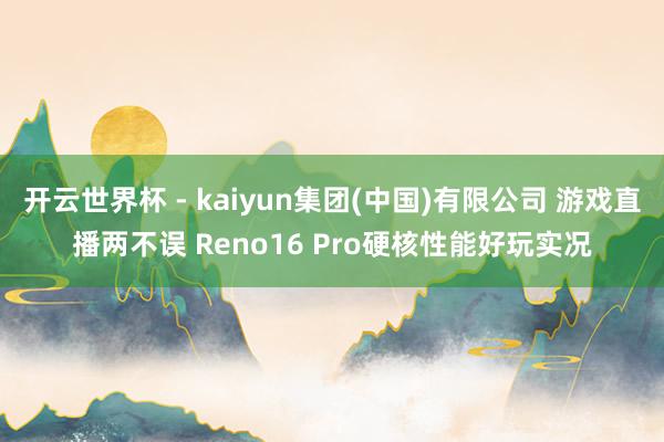 开云世界杯 - kaiyun集团(中国)有限公司 游戏直播两不误 Reno16 Pro硬核性能好玩实况