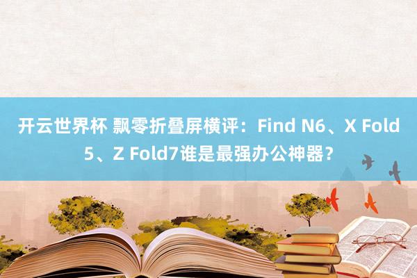 开云世界杯 飘零折叠屏横评：Find N6、X Fold5、Z Fold7谁是最强办公神器？