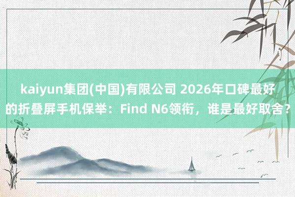 kaiyun集团(中国)有限公司 2026年口碑最好的折叠屏手机保举：Find N6领衔，谁是最好取舍？