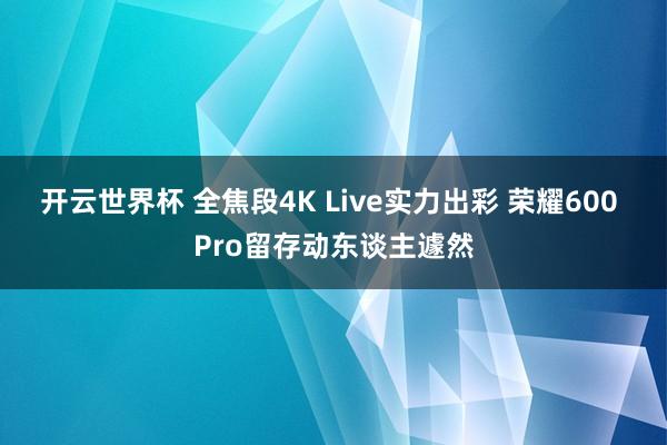 开云世界杯 全焦段4K Live实力出彩 荣耀600 Pro留存动东谈主遽然