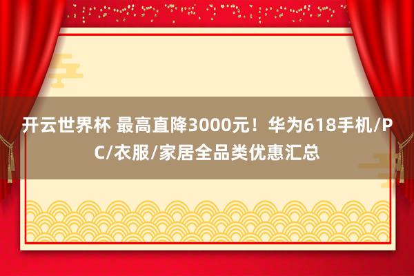 开云世界杯 最高直降3000元！华为618手机/PC/衣服/家居全品类优惠汇总