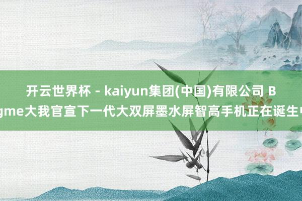 开云世界杯 - kaiyun集团(中国)有限公司 Bigme大我官宣下一代大双屏墨水屏智高手机正在诞生中