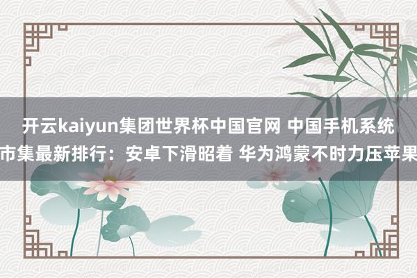 开云kaiyun集团世界杯中国官网 中国手机系统市集最新排行：安卓下滑昭着 华为鸿蒙不时力压苹果