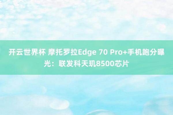 开云世界杯 摩托罗拉Edge 70 Pro+手机跑分曝光：联发科天玑8500芯片