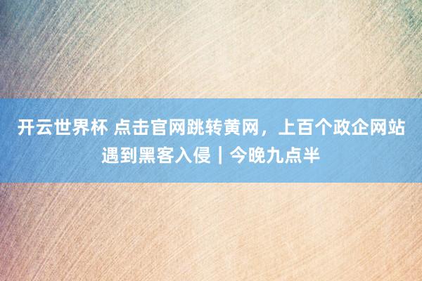 开云世界杯 点击官网跳转黄网，上百个政企网站遇到黑客入侵｜今晚九点半