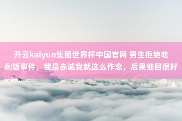 开云kaiyun集团世界杯中国官网 男生拒绝吃剩饭事件，我是赤诚我就这么作念，后果细目很好