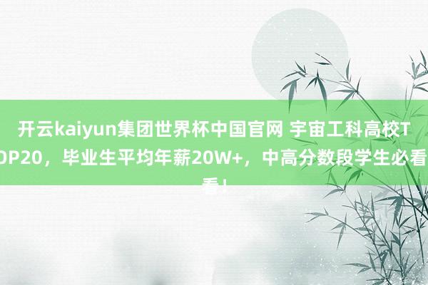 开云kaiyun集团世界杯中国官网 宇宙工科高校TOP20，毕业生平均年薪20W+，中高分数段学生必看！