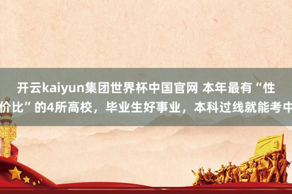开云kaiyun集团世界杯中国官网 本年最有“性价比”的4所高校，毕业生好事业，本科过线就能考中