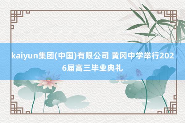 kaiyun集团(中国)有限公司 黄冈中学举行2026届高三毕业典礼
