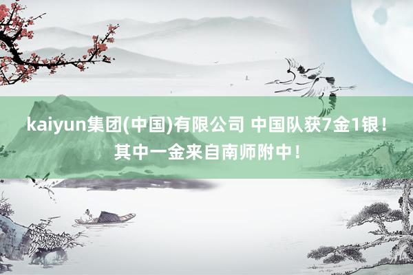 kaiyun集团(中国)有限公司 中国队获7金1银！其中一金来自南师附中！