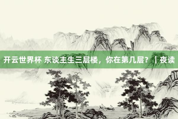 开云世界杯 东谈主生三层楼，你在第几层？｜夜读