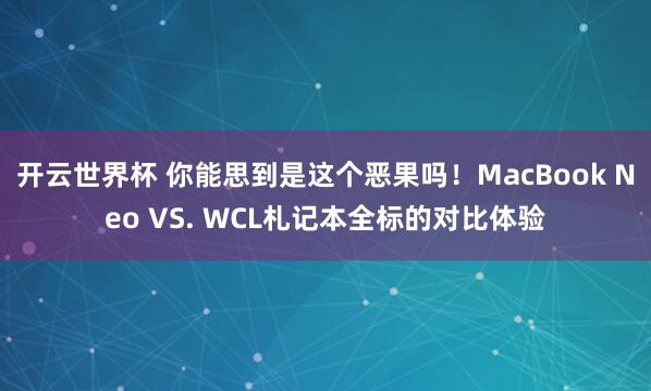 开云世界杯 你能思到是这个恶果吗！MacBook Neo VS. WCL札记本全标的对比体验