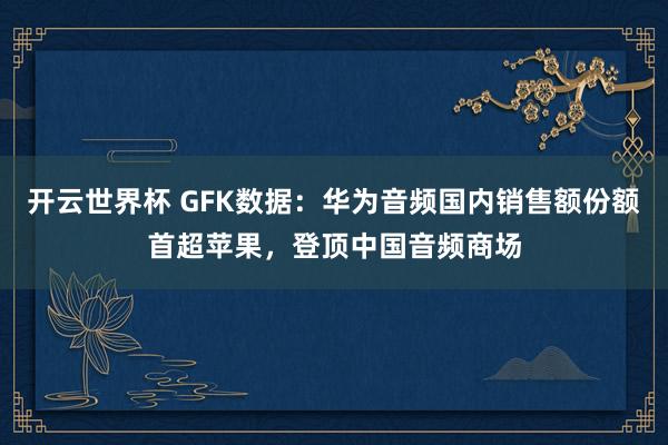 开云世界杯 GFK数据：华为音频国内销售额份额首超苹果，登顶中国音频商场