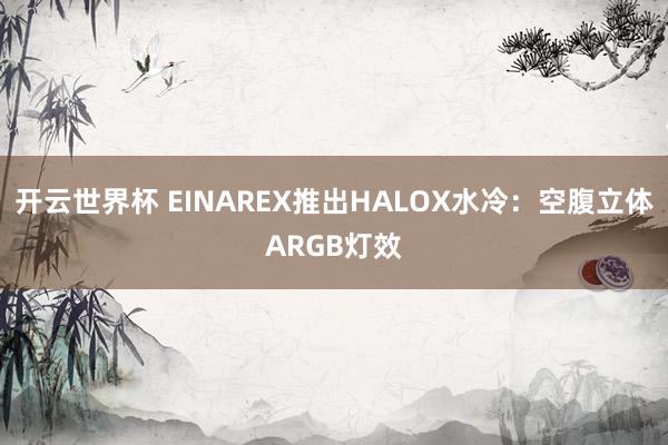开云世界杯 EINAREX推出HALOX水冷：空腹立体ARGB灯效