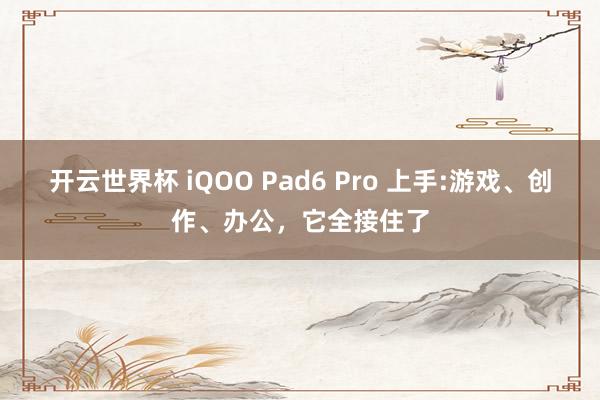 开云世界杯 iQOO Pad6 Pro 上手:游戏、创作、办公，它全接住了