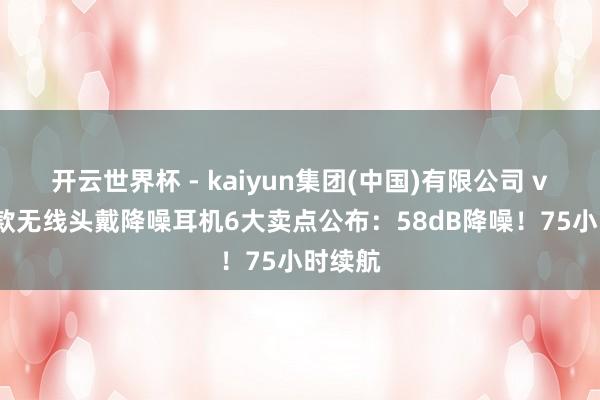 开云世界杯 - kaiyun集团(中国)有限公司 vivo首款无线头戴降噪耳机6大卖点公布：58dB降噪！75小时续航