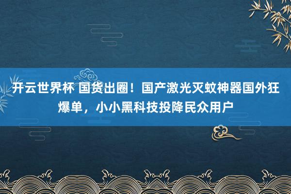 开云世界杯 国货出圈！国产激光灭蚊神器国外狂爆单，小小黑科技投降民众用户