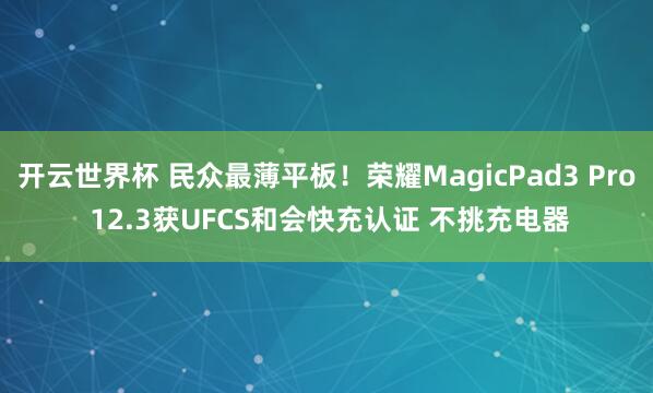 开云世界杯 民众最薄平板！荣耀MagicPad3 Pro 12.3获UFCS和会快充认证 不挑充电器