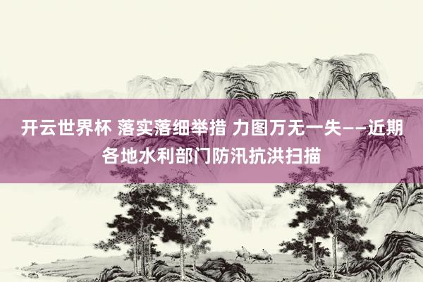 开云世界杯 落实落细举措 力图万无一失——近期各地水利部门防汛抗洪扫描