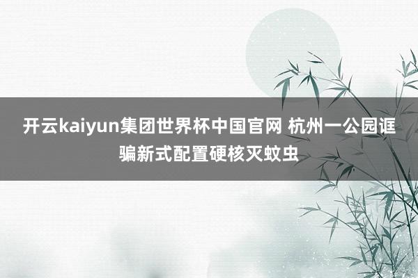 开云kaiyun集团世界杯中国官网 杭州一公园诓骗新式配置硬核灭蚊虫