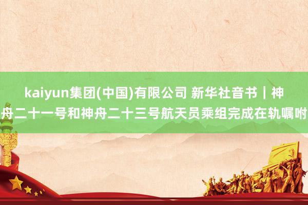 kaiyun集团(中国)有限公司 新华社音书｜神舟二十一号和神舟二十三号航天员乘组完成在轨嘱咐
