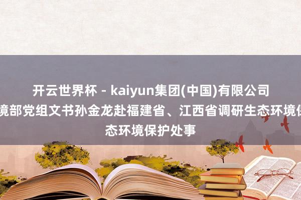 开云世界杯 - kaiyun集团(中国)有限公司 生态环境部党组文书孙金龙赴福建省、江西省调研生态环境保护处事