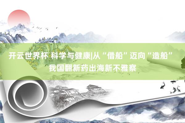 开云世界杯 科学与健康|从“借船”迈向“造船” 我国翻新药出海新不雅察