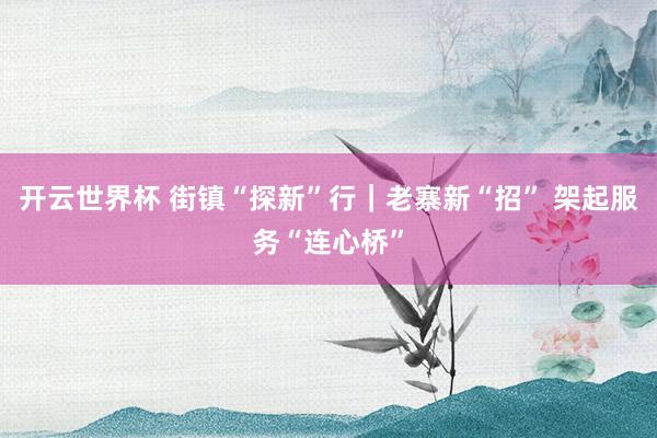 开云世界杯 街镇“探新”行｜老寨新“招” 架起服务“连心桥”