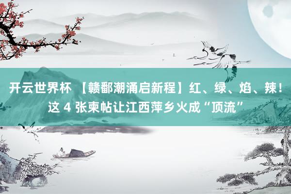 开云世界杯 【赣鄱潮涌启新程】红、绿、焰、辣！这 4 张柬帖让江西萍乡火成“顶流”