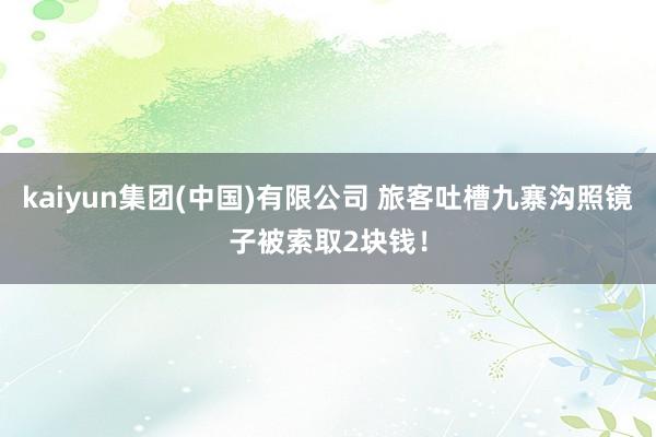 kaiyun集团(中国)有限公司 旅客吐槽九寨沟照镜子被索取2块钱！