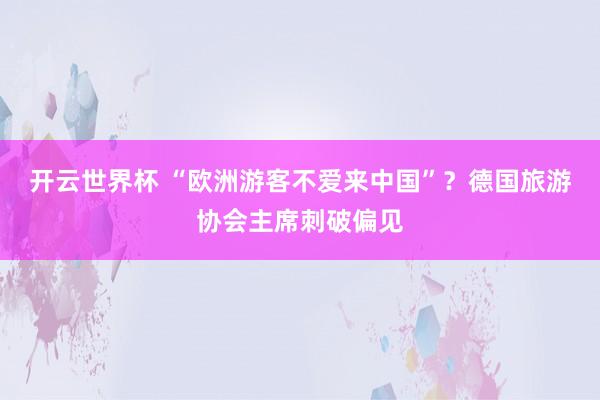 开云世界杯 “欧洲游客不爱来中国”？德国旅游协会主席刺破偏见