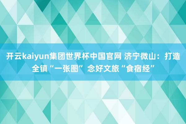 开云kaiyun集团世界杯中国官网 济宁微山：打造全镇“一张图” 念好文旅“食宿经”