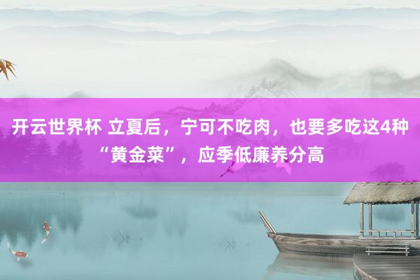 开云世界杯 立夏后，宁可不吃肉，也要多吃这4种“黄金菜”，应季低廉养分高
