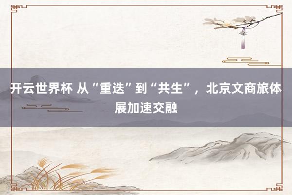开云世界杯 从“重迭”到“共生”，北京文商旅体展加速交融
