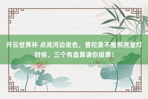 开云世界杯 点亮河边夜色，普陀景不雅照亮堂灯时候，三个有盘算请你投票！