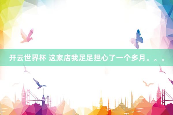 开云世界杯 这家店我足足担心了一个多月。。。