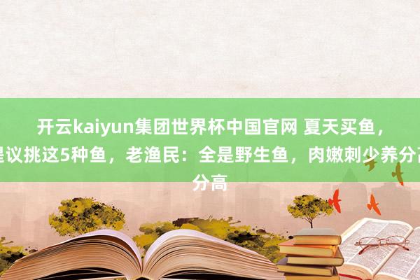 开云kaiyun集团世界杯中国官网 夏天买鱼，提议挑这5种鱼，老渔民：全是野生鱼，肉嫩刺少养分高