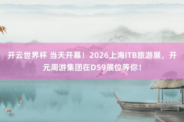 开云世界杯 当天开幕！2026上海ITB旅游展，开元周游集团在D59展位等你！
