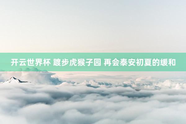 开云世界杯 踱步虎猴子园 再会泰安初夏的缓和